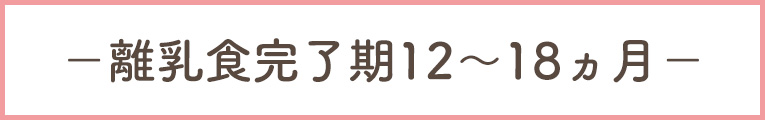 離乳食完了期12～18ヵ月頃